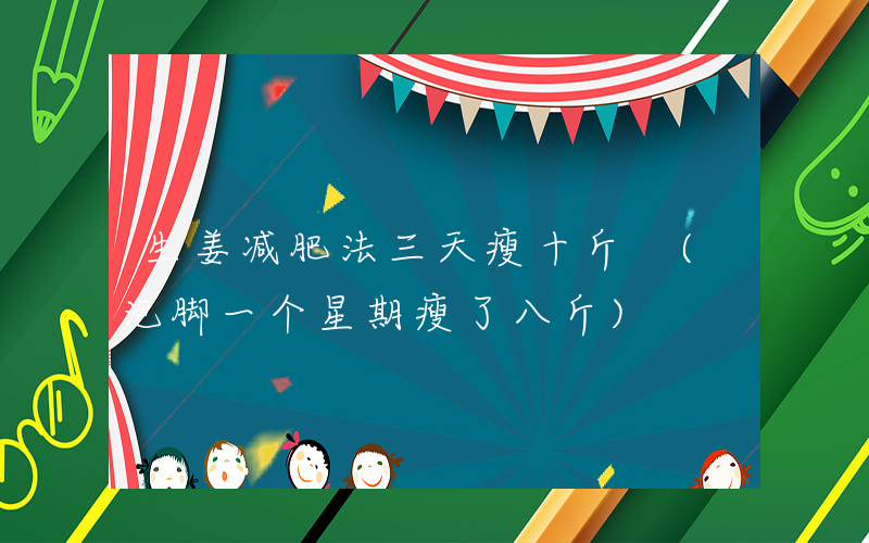 生姜减肥法三天瘦十斤 (泡脚一个星期瘦了八斤)